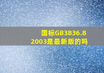 国标GB3836.82003是最新版的吗
