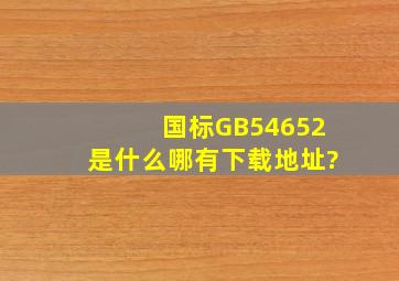 国标GB54652是什么,哪有下载地址?