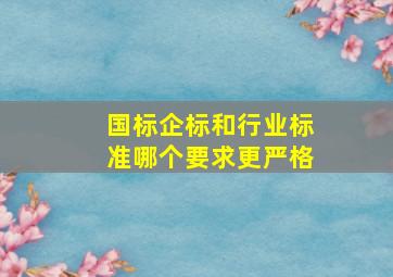 国标、企标和行业标准哪个要求更严格(