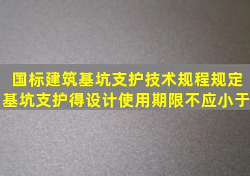 国标《建筑基坑支护技术规程》规定基坑支护得设计使用期限不应小于