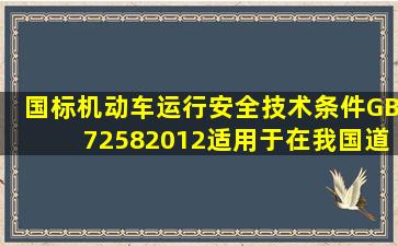 国标《机动车运行安全技术条件》(GB72582012)适用于在我国道路上...