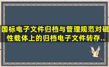 国标《电子文件归档与管理规范》对磁性载体上的归档电子文件转存...