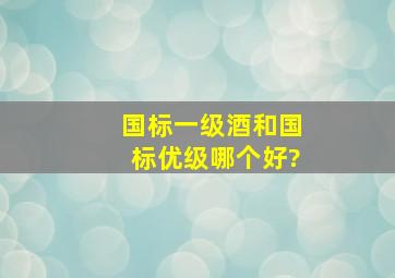 国标一级酒和国标优级哪个好?