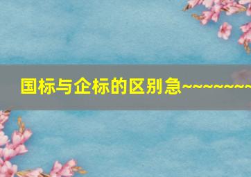 国标与企标的区别急~~~~~~~