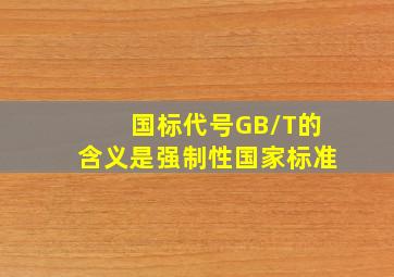 国标代号GB/T的含义是强制性国家标准。