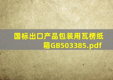 国标出口产品包装用瓦楞纸箱GB503385.pdf