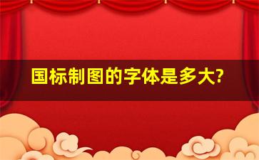 国标制图的字体是多大?