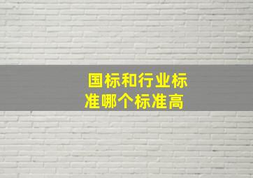 国标和行业标准哪个标准高 