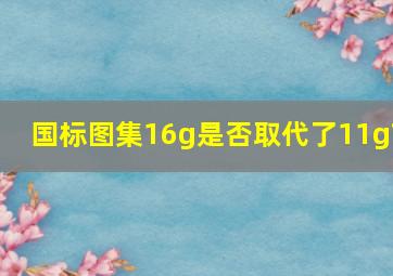 国标图集16g是否取代了11g?