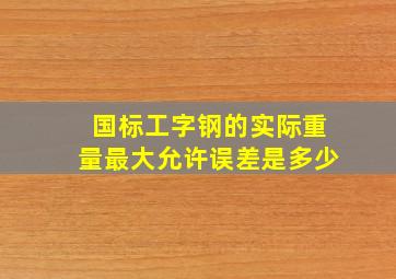 国标工字钢的实际重量最大允许误差是多少