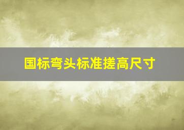 国标弯头标准搓高尺寸