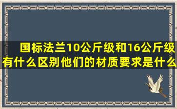 国标法兰10公斤级和16公斤级有什么区别,他们的材质要求是什么啊