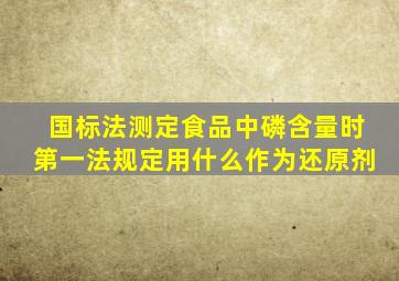 国标法测定食品中磷含量时,第一法规定用什么作为还原剂()