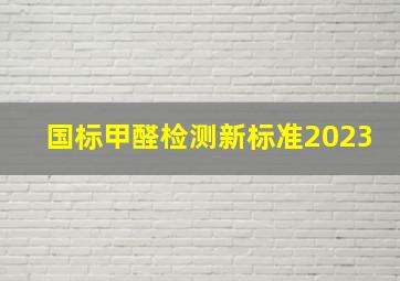 国标甲醛检测新标准2023