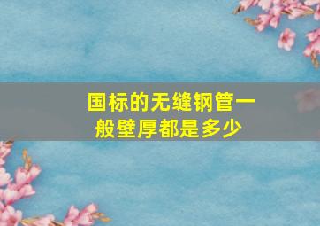 国标的无缝钢管一般壁厚都是多少 