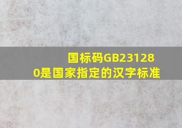 国标码GB231280是国家指定的汉字()标准。