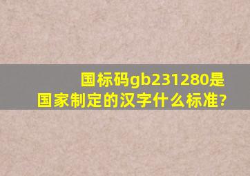 国标码gb231280是国家制定的汉字什么标准?