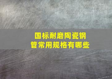 国标耐磨陶瓷钢管常用规格有哪些