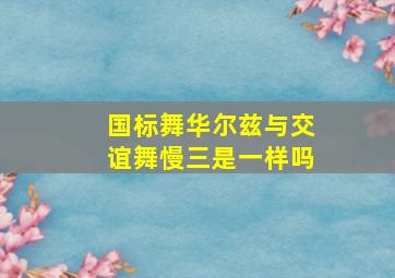 国标舞华尔兹与交谊舞慢三是一样吗