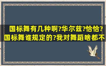 国标舞有几种啊?华尔兹?恰恰?国标舞谁规定的?(我对舞蹈啥都不懂)