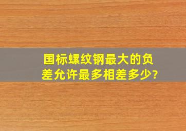 国标螺纹钢最大的负差允许最多相差多少?