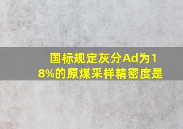 国标规定,灰分Ad为18%的原煤,采样精密度是()