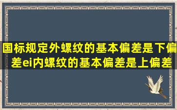 国标规定外螺纹的基本偏差是下偏差ei,内螺纹的基本偏差是上偏差Es。()