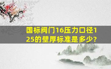 国标阀门16压力口径125的壁厚标准是多少?