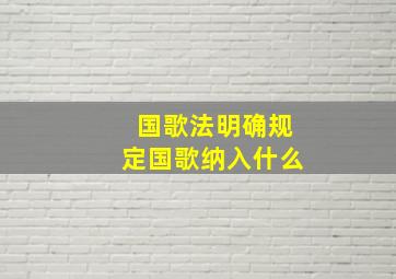 国歌法明确规定国歌纳入什么