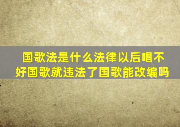 国歌法是什么法律(以后唱不好国歌就违法了(国歌能改编吗