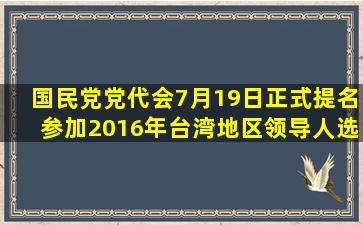 国民党党代会7月19日正式提名()参加2016年台湾地区领导人选举,她...