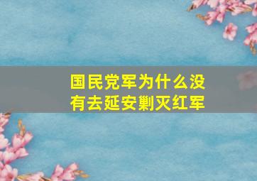 国民党军为什么没有去延安剿灭红军