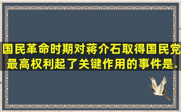 国民革命时期,对蒋介石取得国民党最高权利起了关键作用的事件是...