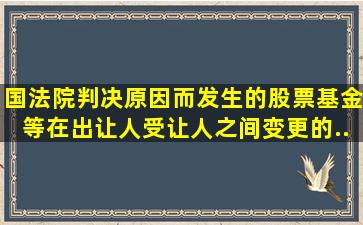 国法院判决原因而发生的股票、基金等在出让人、受让人之间变更的...