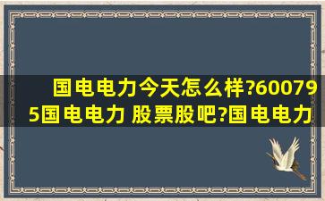 国电电力今天怎么样?600795国电电力 股票股吧?国电电力股票历年...