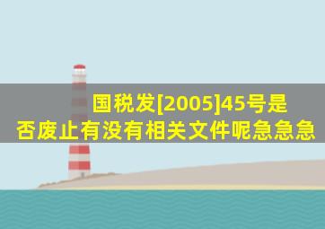 国税发[2005]45号是否废止有没有相关文件呢(急急急