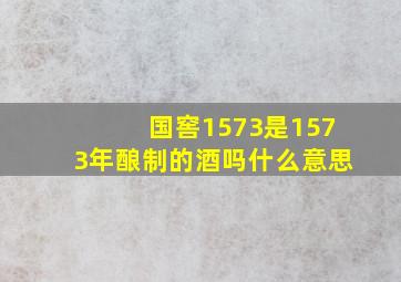 国窖1573是1573年酿制的酒吗(什么意思(