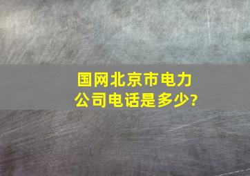 国网北京市电力公司电话是多少?