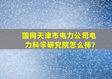 国网天津市电力公司电力科学研究院怎么样?