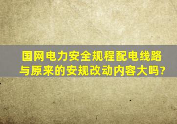 国网电力安全规程(配电线路)与原来的安规,改动内容大吗?