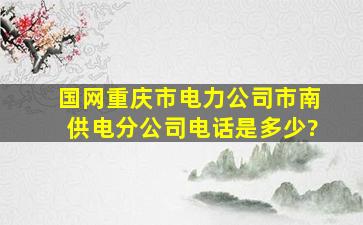 国网重庆市电力公司市南供电分公司电话是多少?