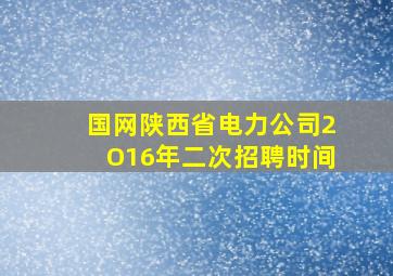 国网陕西省电力公司2O16年二次招聘时间