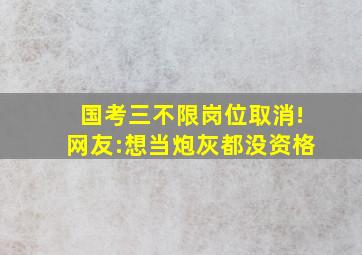 国考三不限岗位取消!网友:想当炮灰都没资格