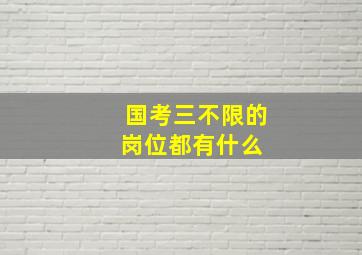 国考三不限的岗位都有什么 