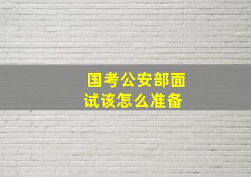 国考公安部面试该怎么准备 