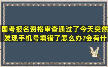 国考报名资格审查通过了,今天突然发现手机号填错了,怎么办?会有什么...