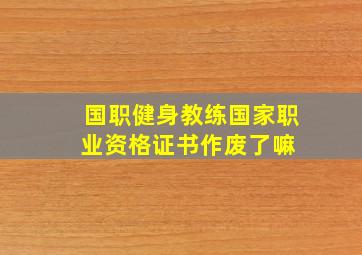 国职(健身教练国家职业资格证书)作废了嘛 