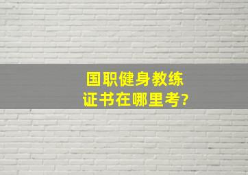 国职健身教练证书在哪里考?