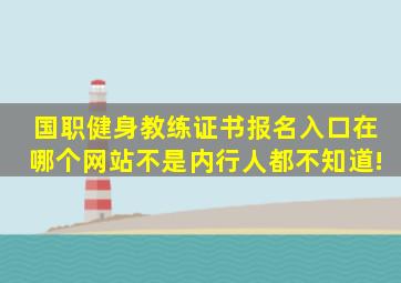 国职健身教练证书报名入口在哪个网站,不是内行人都不知道!