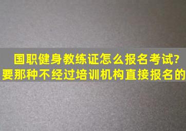 国职健身教练证怎么报名考试?要那种不经过培训机构直接报名的